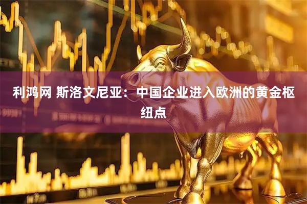 利鸿网 斯洛文尼亚：中国企业进入欧洲的黄金枢纽点