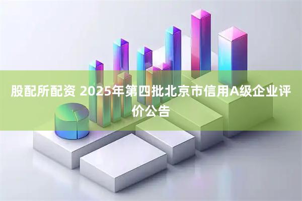 股配所配资 2025年第四批北京市信用A级企业评价公告