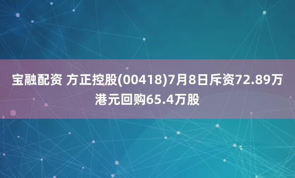 宝融配资 方正控股(00418)7月8日斥资72.89万港元回购65.4万股