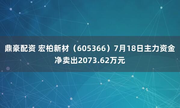 鼎豪配资 宏柏新材(605366)7月18日主力资金净卖出2073.62万元