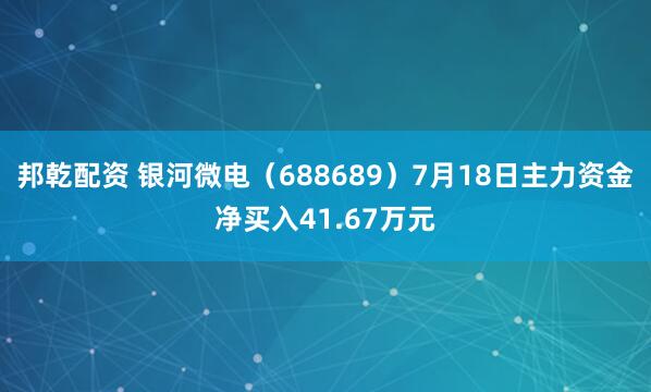 邦乾配资 银河微电（688689）7月18日主力资金净买入41.67万元