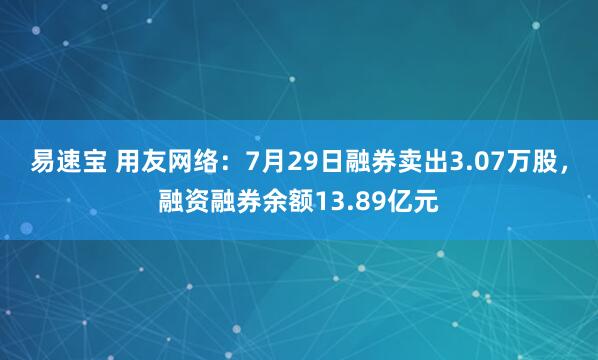 易速宝 用友网络：7月29日融券卖出3.07万股，融资融券余额13.89亿元
