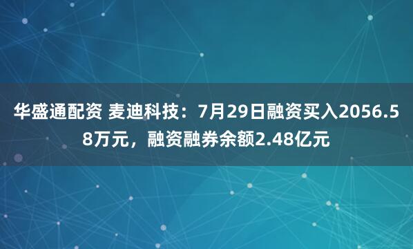 华盛通配资 麦迪科技：7月29日融资买入2056.58万元，融资融券余额2.48亿元