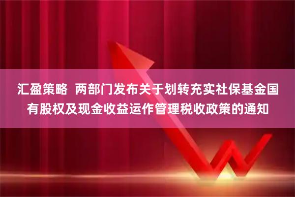 汇盈策略  两部门发布关于划转充实社保基金国有股权及现金收益运作管理税收政策的通知