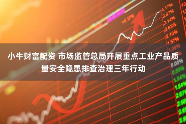 小牛财富配资 市场监管总局开展重点工业产品质量安全隐患排查治理三年行动