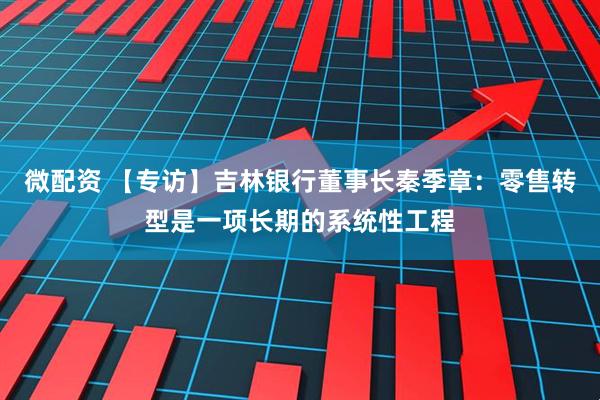 微配资 【专访】吉林银行董事长秦季章：零售转型是一项长期的系统性工程