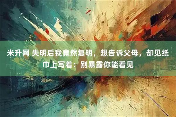 米升网 失明后我竟然复明，想告诉父母，却见纸巾上写着：别暴露你能看见