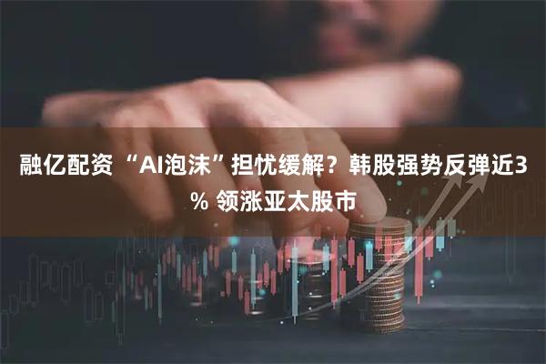 融亿配资 “AI泡沫”担忧缓解？韩股强势反弹近3% 领涨亚太股市
