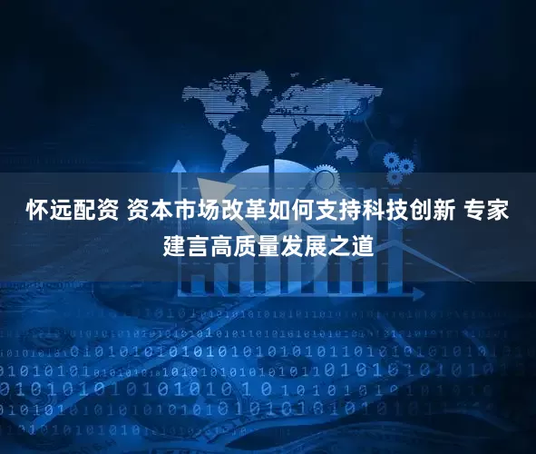怀远配资 资本市场改革如何支持科技创新 专家建言高质量发展之道