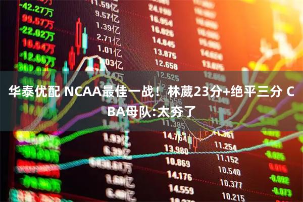 华泰优配 NCAA最佳一战!林葳23分+绝平三分 CBA母队:太夯了