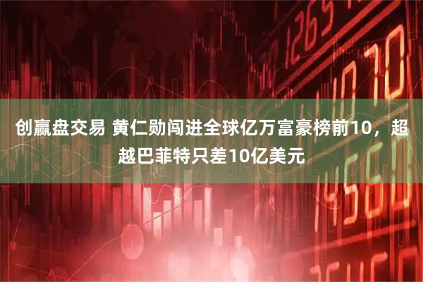 创赢盘交易 黄仁勋闯进全球亿万富豪榜前10，超越巴菲特只差10亿美元