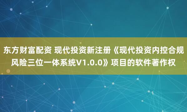 东方财富配资 现代投资新注册《现代投资内控合规风险三位一体系统V1.0.0》项目的软件著作权