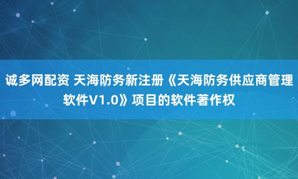 诚多网配资 天海防务新注册《天海防务供应商管理软件V1.0》项目的软件著作权
