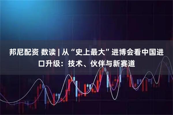邦尼配资 数读 | 从“史上最大”进博会看中国进口升级：技术、伙伴与新赛道