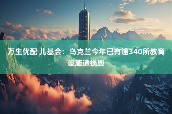 万生优配 儿基会：乌克兰今年已有逾340所教育设施遭损毁