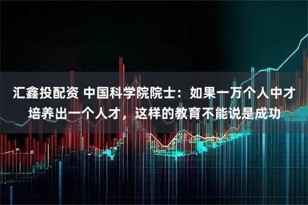 汇鑫投配资 中国科学院院士：如果一万个人中才培养出一个人才，这样的教育不能说是成功
