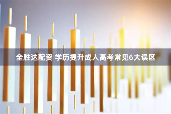 全胜达配资 学历提升成人高考常见6大误区