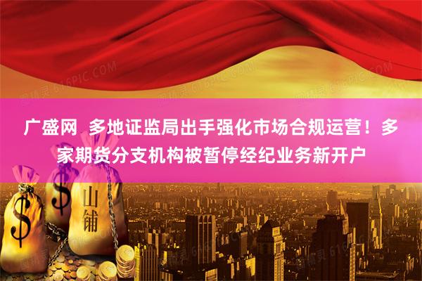 广盛网  多地证监局出手强化市场合规运营！多家期货分支机构被暂停经纪业务新开户