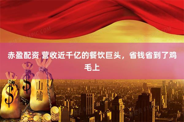 赤盈配资 营收近千亿的餐饮巨头，省钱省到了鸡毛上