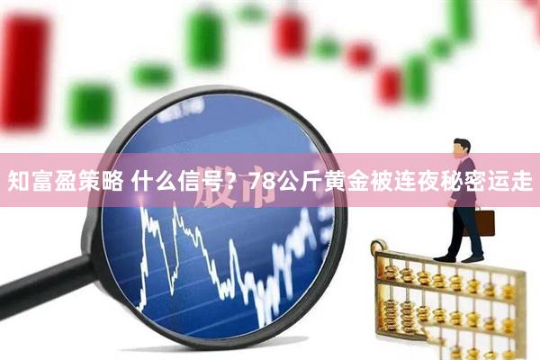 知富盈策略 什么信号？78公斤黄金被连夜秘密运走