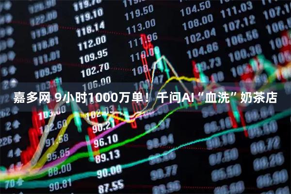 嘉多网 9小时1000万单！千问AI“血洗”奶茶店