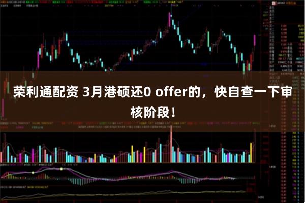 荣利通配资 3月港硕还0 offer的,快自查一下审核阶段!