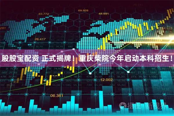 股股宝配资 正式揭牌!重庆柴院今年启动本科招生!