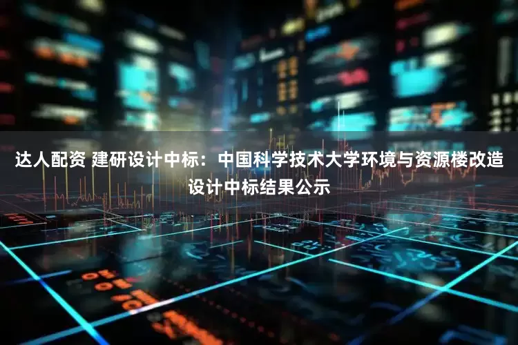 达人配资 建研设计中标:中国科学技术大学环境与资源楼改造设计中标结果公示