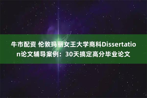 牛市配资 伦敦玛丽女王大学商科Dissertation论文辅导案例:30天搞定高分毕业论文