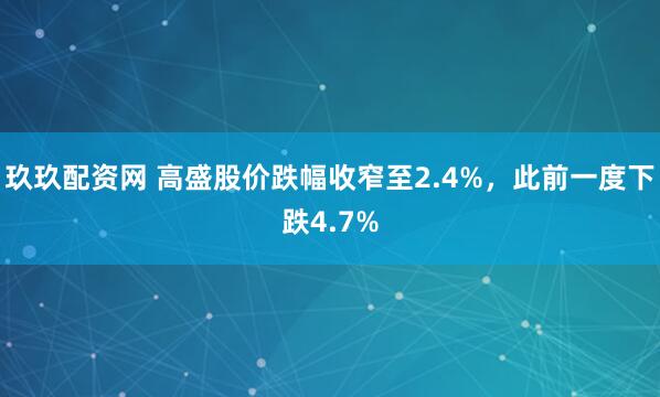 玖玖配资网 高盛股价跌幅收窄至2.4%，此前一度下跌4.7%