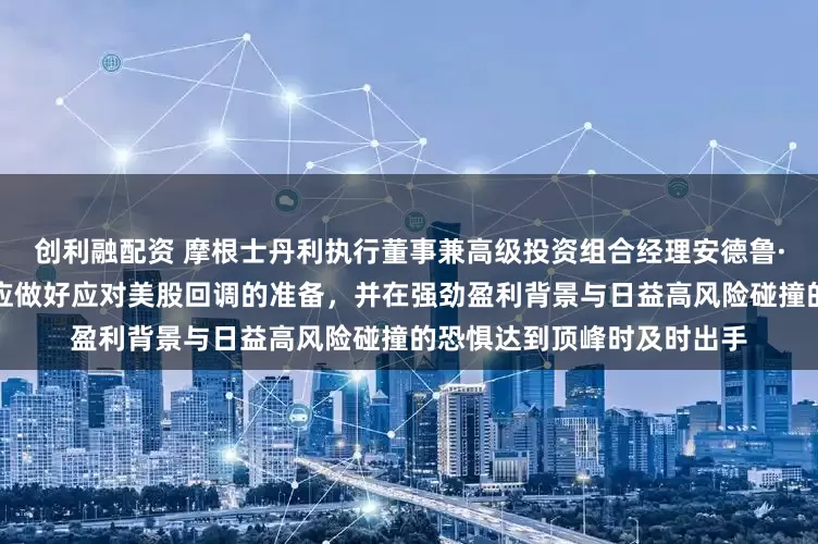 创利融配资 摩根士丹利执行董事兼高级投资组合经理安德鲁·斯利蒙周三表示，投资者应做好应对美股回调的准备，并在强劲盈利背景与日益高风险碰撞的恐惧达到顶峰时及时出手