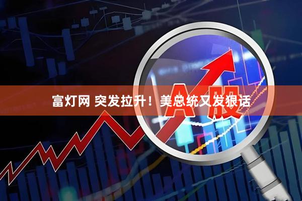富灯网 突发拉升！美总统又发狠话