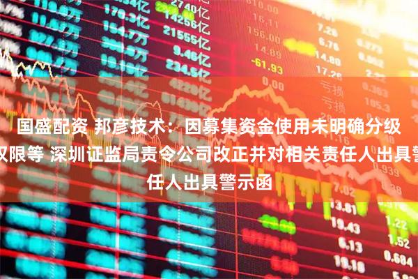 国盛配资 邦彦技术：因募集资金使用未明确分级审批权限等 深圳证监局责令公司改正并对相关责任人出具警示函