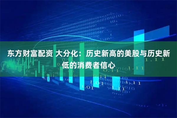 东方财富配资 大分化：历史新高的美股与历史新低的消费者信心