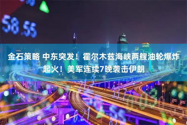 金石策略 中东突发！霍尔木兹海峡两艘油轮爆炸起火！美军连续7晚袭击伊朗