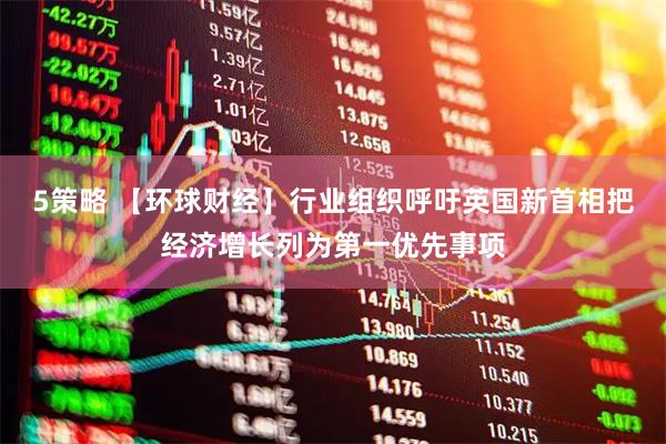 5策略 【环球财经】行业组织呼吁英国新首相把经济增长列为第一优先事项